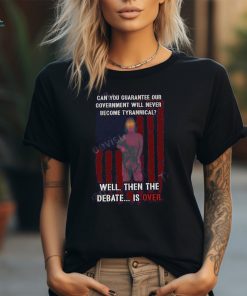 The Debate Is Over Can You Guarantee Our Government Will Never Become Tyrannical Well Then The Debate Is Over T Shirt
