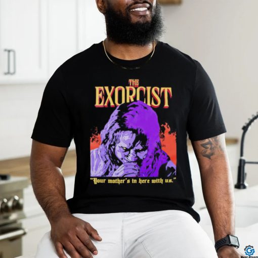 The Exorcist your mother’s in here with us shirt