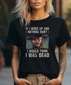 The Good The Bad The Ugly If I Woke Up And Nothing Hurt I Would Think I Was Dead T Shirt