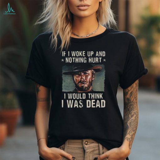 The Good The Bad The Ugly If I Woke Up And Nothing Hurt I Would Think I Was Dead T Shirt