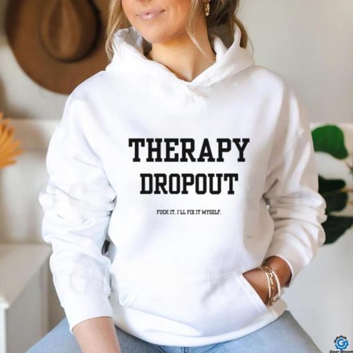 Therapy Dropout Fuck It I’ll Fix It Myself T Shirt