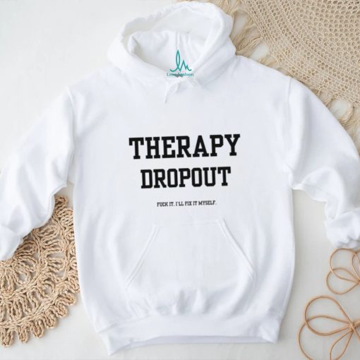 Therapy Dropout Fuck It I’ll Fix It Myself T Shirt