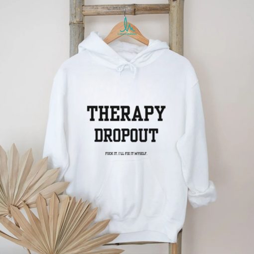 Therapy Dropout Fuck It I’ll Fix It Myself T Shirt