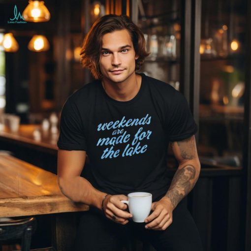 Top weekends are made for the lake shirt