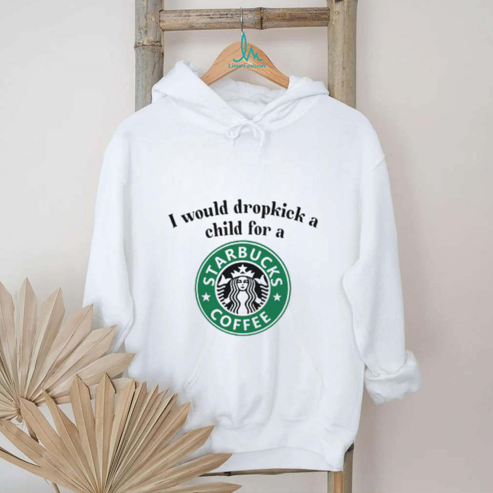 Unethicalthreads I Would Dropkick A Child For A Starbucks Coffee Tee shirt Unethicalthreads I Would Dropkick A Child For A Starbucks Coffee Tee shirt