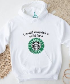 Unethicalthreads I Would Dropkick A Child For A Starbucks Coffee Tee shirt