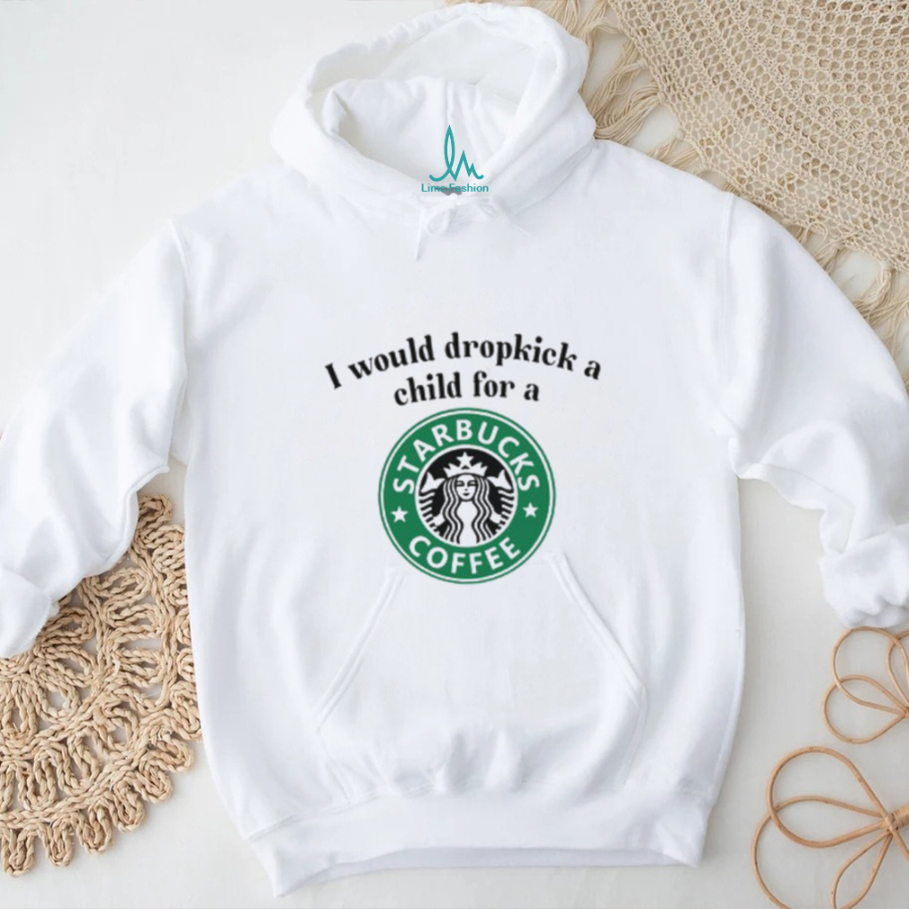 Unethicalthreads I Would Dropkick A Child For A Starbucks Coffee Tee shirt Unethicalthreads I Would Dropkick A Child For A Starbucks Coffee Tee shirt