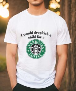 Unethicalthreads I Would Dropkick A Child For A Starbucks Coffee Tee shirt