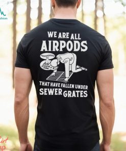 We Are All Airpods That Have Fallen Under Sewer Grates Shirt