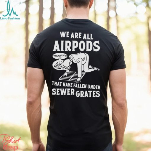 We Are All Airpods That Have Fallen Under Sewer Grates Shirt