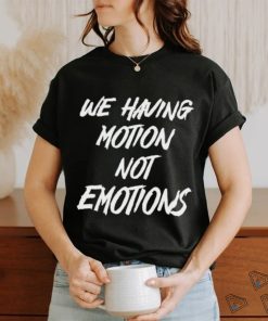 We Having Motion Not Emotions Shirt