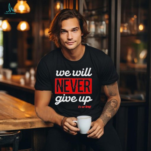 We Will Never Give Up Shirt