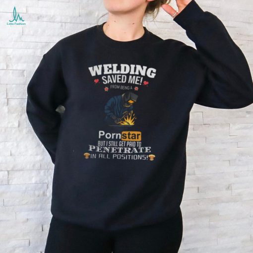 Welding Saved Me From Being A Pornstar But I Still Get Paid Shirt