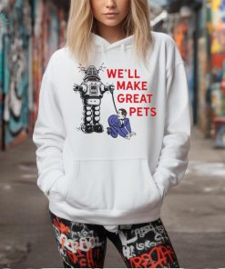 We’ll make great pets shirt