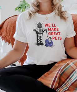 We’ll make great pets shirt