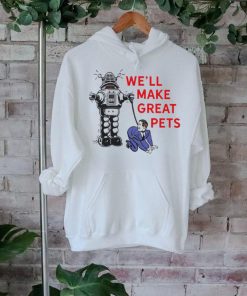 We’ll make great pets shirt