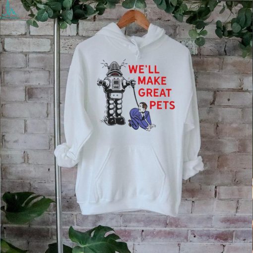 We’ll make great pets shirt