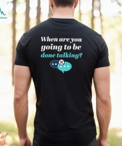 When are you going to be done talking shirt