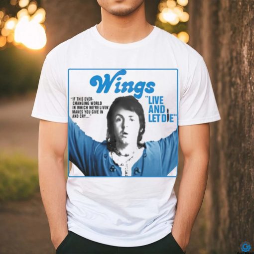 Wings live and let die if this ever changing world in which were livin shirt