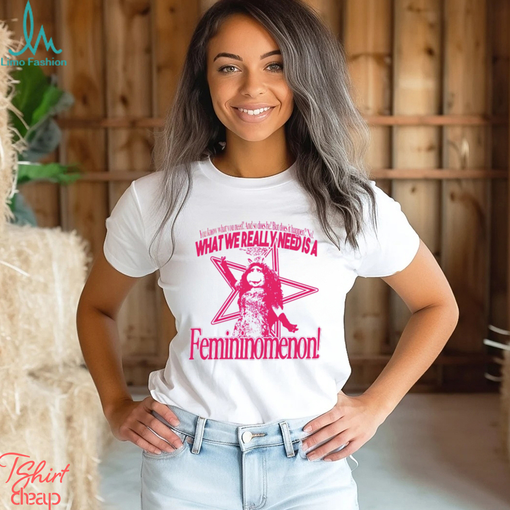 You know what you need and so does he but does it happen no what we really need is a femininomenon shirt You know what you need and so does he but does it happen no what we really need is a femininomenon shirt