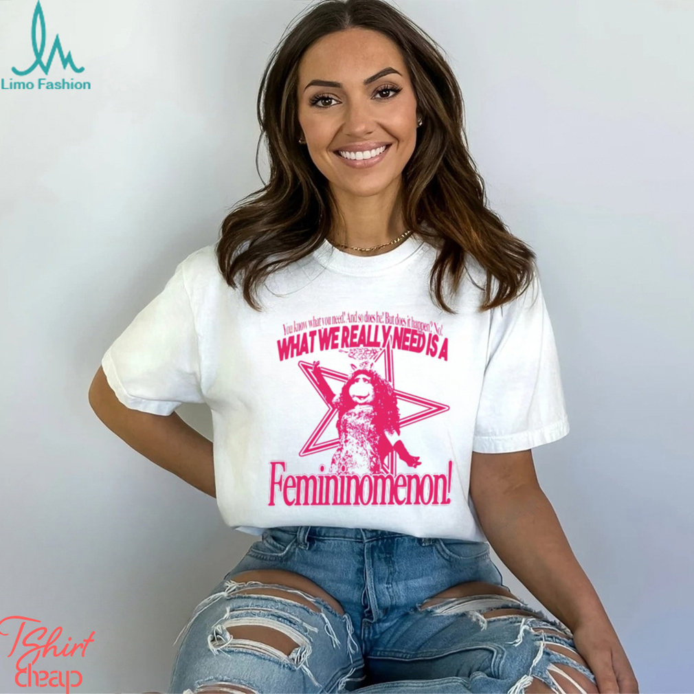 You know what you need and so does he but does it happen no what we really need is a femininomenon shirt You know what you need and so does he but does it happen no what we really need is a femininomenon shirt