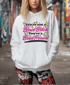 You’re Not A Bad Bitch You’re A Bad Person Shirt