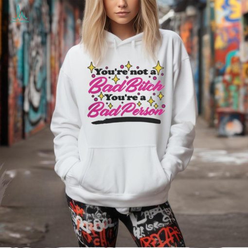 You’re Not A Bad Bitch You’re A Bad Person Shirt