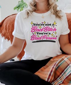 You’re Not A Bad Bitch You’re A Bad Person Shirt