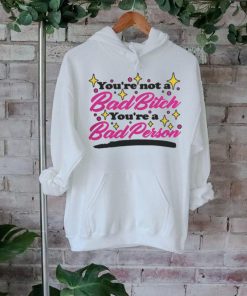 You're Not A Bad Bitch You're A Bad Person Shirt