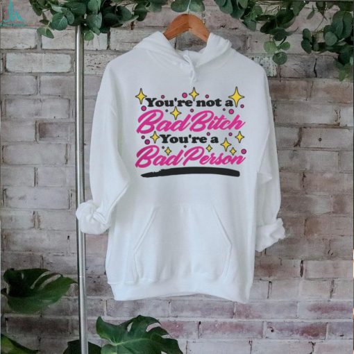 You’re Not A Bad Bitch You’re A Bad Person Shirt