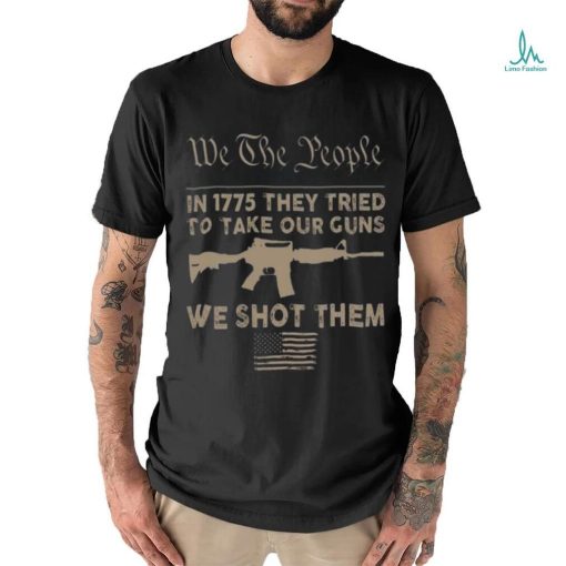 we the people in 1775 they tried to take our guns a we shot them shirt