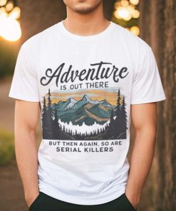 Adventure is out there but then again so are serial killers shirt