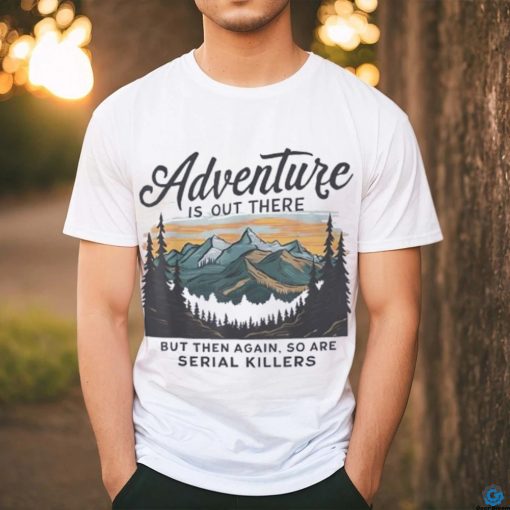 Adventure is out there but then again so are serial killers shirt