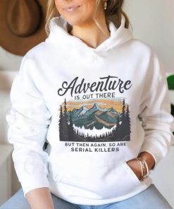 Adventure is out there but then again so are serial killers shirt