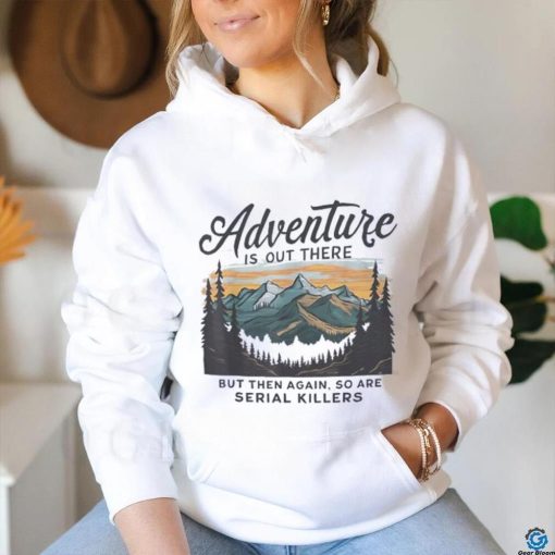 Adventure is out there but then again so are serial killers shirt