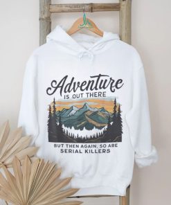 Adventure is out there but then again so are serial killers shirt