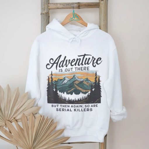 Adventure is out there but then again so are serial killers shirt