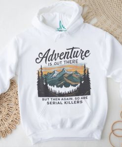 Adventure is out there but then again so are serial killers shirt