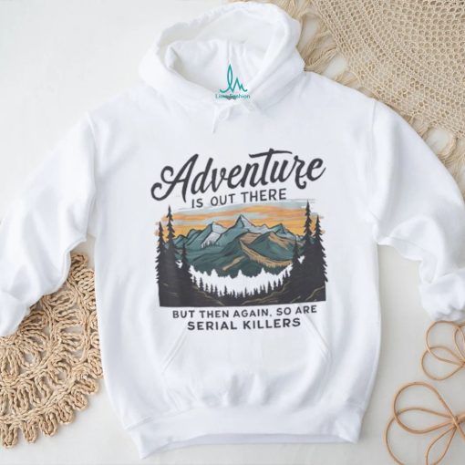 Adventure is out there but then again so are serial killers shirt