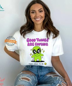 Alien good things are coming they have to be shirt