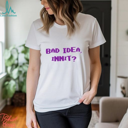 Bad Idea Innit Shirt
