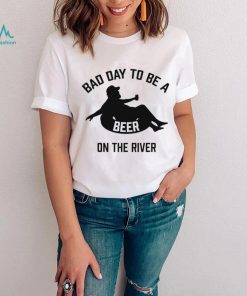 Bad day to be a beer on the river shirt