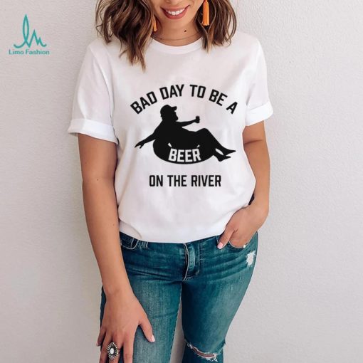 Bad day to be a beer on the river shirt