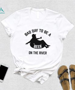 Bad day to be a beer on the river shirt