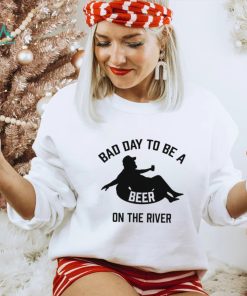 Bad day to be a beer on the river shirt