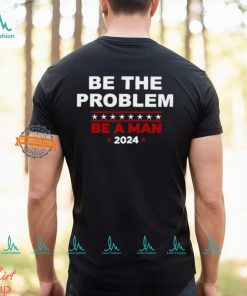 Be The Problem Be A Man 2024 T Shirt