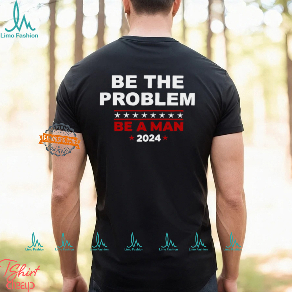 Be The Problem Be A Man 2024 T Shirt Be The Problem Be A Man 2024 T Shirt