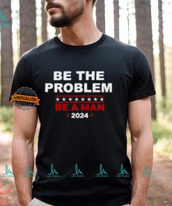 Be The Problem Be A Man 2024 T Shirt