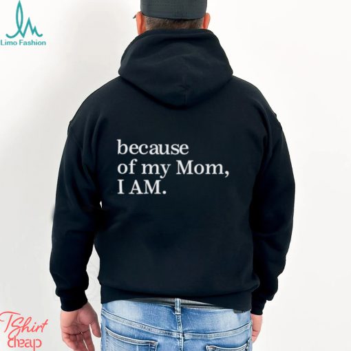 Because Of My Mom I Am Shirt