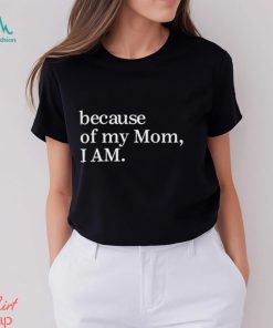 Because Of My Mom I Am Shirt